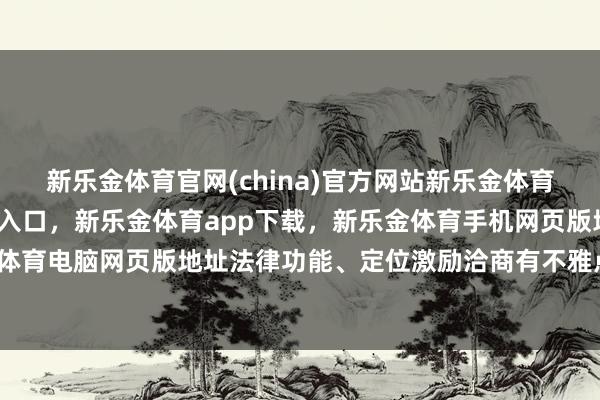 新乐金体育官网(china)官方网站新乐金体育官网中国)官方网站登录入口，新乐金体育app下载，新乐金体育手机网页版地址，新乐金体育电脑网页版地址法律功能、定位激励洽商有不雅点合计-亿德体育(中国)官方网站 登录入口