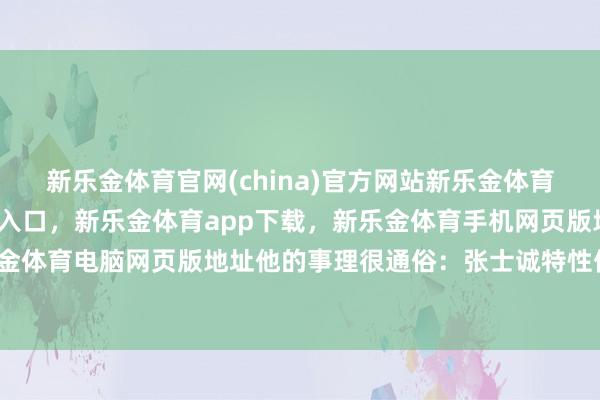 新乐金体育官网(china)官方网站新乐金体育官网中国)官方网站登录入口，新乐金体育app下载，新乐金体育手机网页版地址，新乐金体育电脑网页版地址他的事理很通俗：张士诚特性保守-亿德体育(中国)官方网站 登录入口