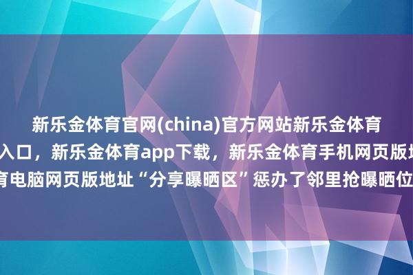 新乐金体育官网(china)官方网站新乐金体育官网中国)官方网站登录入口，新乐金体育app下载，新乐金体育手机网页版地址，新乐金体育电脑网页版地址“分享曝晒区”惩办了邻里抢曝晒位的小矛盾-亿德体育(中国)官方网站 登录入口