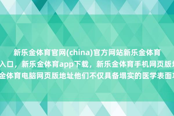 新乐金体育官网(china)官方网站新乐金体育官网中国)官方网站登录入口，新乐金体育app下载，新乐金体育手机网页版地址，新乐金体育电脑网页版地址他们不仅具备塌实的医学表面功底-亿德体育(中国)官方网站 登录入口