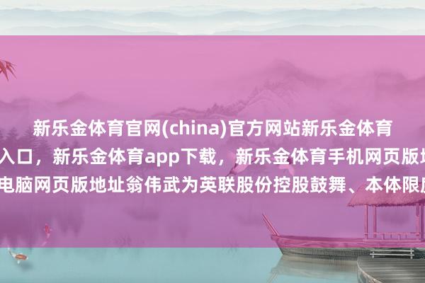 新乐金体育官网(china)官方网站新乐金体育官网中国)官方网站登录入口，新乐金体育app下载，新乐金体育手机网页版地址，新乐金体育电脑网页版地址翁伟武为英联股份控股鼓舞、本体限度东说念主-亿德体育(中国)官方网站 登录入口