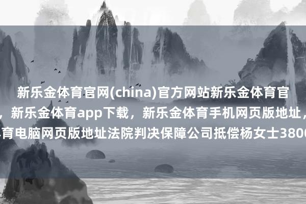 新乐金体育官网(china)官方网站新乐金体育官网中国)官方网站登录入口，新乐金体育app下载，新乐金体育手机网页版地址，新乐金体育电脑网页版地址法院判决保障公司抵偿杨女士3800元-亿德体育(中国)官方网站 登录入口