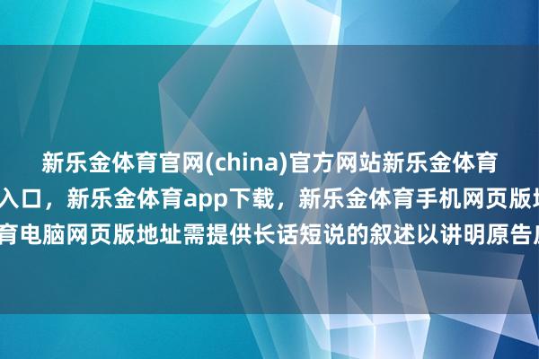 新乐金体育官网(china)官方网站新乐金体育官网中国)官方网站登录入口，新乐金体育app下载，新乐金体育手机网页版地址，新乐金体育电脑网页版地址需提供长话短说的叙述以讲明原告应获抵偿-亿德体育(中国)官方网站 登录入口