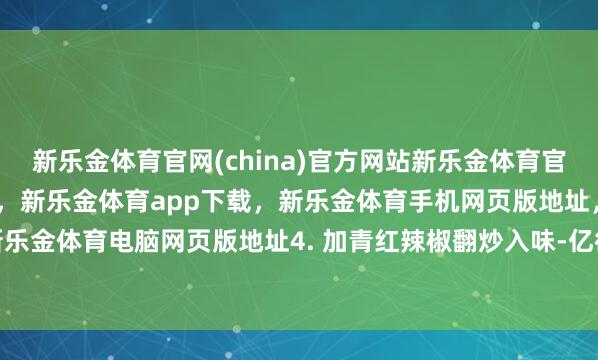 新乐金体育官网(china)官方网站新乐金体育官网中国)官方网站登录入口，新乐金体育app下载，新乐金体育手机网页版地址，新乐金体育电脑网页版地址4. 加青红辣椒翻炒入味-亿德体育(中国)官方网站 登录入口