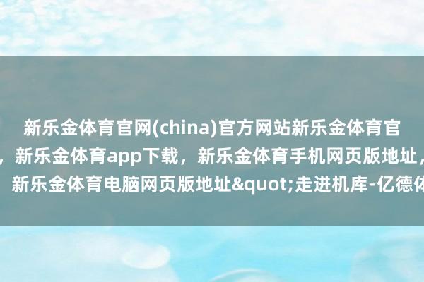 新乐金体育官网(china)官方网站新乐金体育官网中国)官方网站登录入口，新乐金体育app下载，新乐金体育手机网页版地址，新乐金体育电脑网页版地址"走进机库-亿德体育(中国)官方网站 登录入口