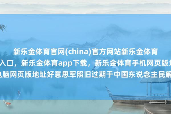 新乐金体育官网(china)官方网站新乐金体育官网中国)官方网站登录入口，新乐金体育app下载，新乐金体育手机网页版地址，新乐金体育电脑网页版地址好意思军照旧过期于中国东说念主民解放军的顺序-亿德体育(中国)官方网站 登录入口