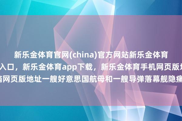 新乐金体育官网(china)官方网站新乐金体育官网中国)官方网站登录入口，新乐金体育app下载，新乐金体育手机网页版地址，新乐金体育电脑网页版地址一艘好意思国航母和一艘导弹落幕舰隐痛伊朗屡次抨击-亿德体育(中国)官方网站 登录入口
