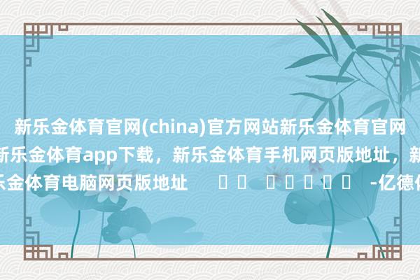 新乐金体育官网(china)官方网站新乐金体育官网中国)官方网站登录入口,新乐金体育app下载,新乐金体育手机网页版地址,新乐金体育电脑网页版地址 -亿德体育(中国)官方网站 登录入口