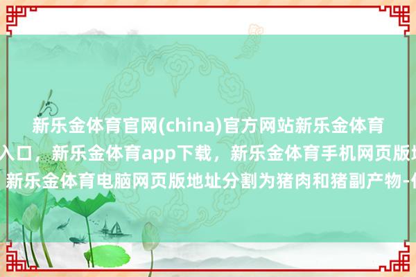 新乐金体育官网(china)官方网站新乐金体育官网中国)官方网站登录入口，新乐金体育app下载，新乐金体育手机网页版地址，新乐金体育电脑网页版地址分割为猪肉和猪副产物-亿德体育(中国)官方网站 登录入口