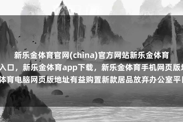新乐金体育官网(china)官方网站新乐金体育官网中国)官方网站登录入口,新乐金体育app下载,新乐金体育手机网页版地址,新乐金体育电脑网页版地址有益购置新款居品放弃办公室平日使用-亿德体育(中国)官方网站 登录入口