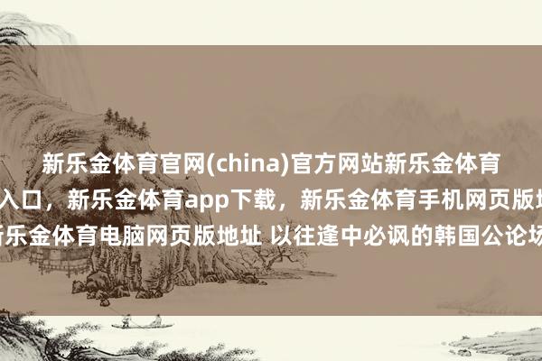 新乐金体育官网(china)官方网站新乐金体育官网中国)官方网站登录入口，新乐金体育app下载，新乐金体育手机网页版地址，新乐金体育电脑网页版地址 以往逢中必讽的韩国公论场-亿德体育(中国)官方网站 登录入口