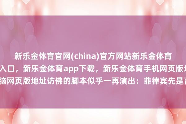 新乐金体育官网(china)官方网站新乐金体育官网中国)官方网站登录入口,新乐金体育app下载,新乐金体育手机网页版地址,新乐金体育电脑网页版地址访佛的脚本似乎一再演出:菲律宾先是高调宣示主权-亿德体育(中国)官方网站 登录入口