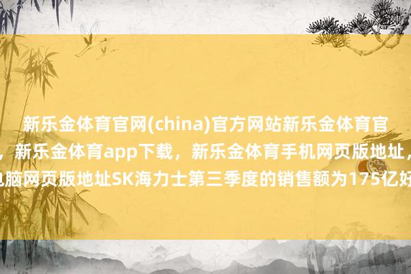 新乐金体育官网(china)官方网站新乐金体育官网中国)官方网站登录入口,新乐金体育app下载,新乐金体育手机网页版地址,新乐金体育电脑网页版地址 SK海力士第三季度的销售额为175亿好意思元-亿德体育(中国)官方网站 登录入口