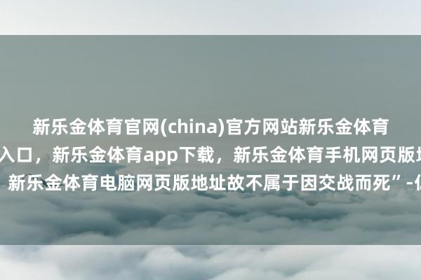 新乐金体育官网(china)官方网站新乐金体育官网中国)官方网站登录入口,新乐金体育app下载,新乐金体育手机网页版地址,新乐金体育电脑网页版地址故不属于因交战而死”-亿德体育(中国)官方网站 登录入口