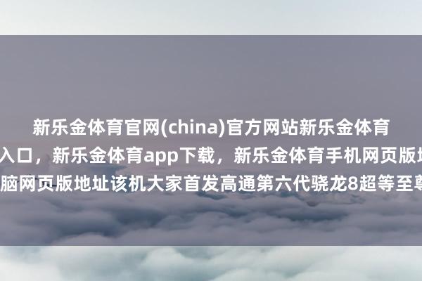 新乐金体育官网(china)官方网站新乐金体育官网中国)官方网站登录入口,新乐金体育app下载,新乐金体育手机网页版地址,新乐金体育电脑网页版地址该机大家首发高通第六代骁龙8超等至尊版旗舰平台-亿德体育(中国)官方网站 登录入口