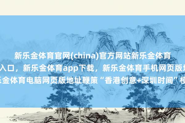 新乐金体育官网(china)官方网站新乐金体育官网中国)官方网站登录入口，新乐金体育app下载，新乐金体育手机网页版地址，新乐金体育电脑网页版地址鞭策“香港创意+深圳时间”模式-亿德体育(中国)官方网站 登录入口