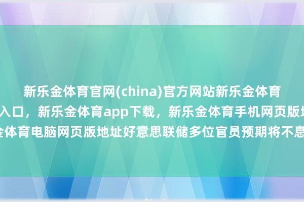 新乐金体育官网(china)官方网站新乐金体育官网中国)官方网站登录入口,新乐金体育app下载,新乐金体育手机网页版地址,新乐金体育电脑网页版地址好意思联储多位官员预期将不息降息-亿德体育(中国)官方网站 登录入口