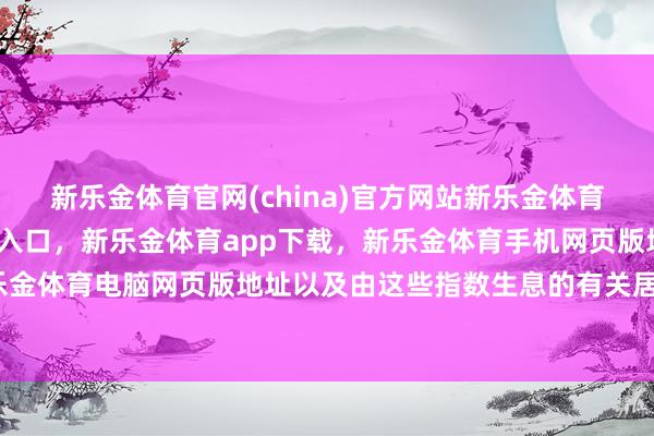 新乐金体育官网(china)官方网站新乐金体育官网中国)官方网站登录入口,新乐金体育app下载,新乐金体育手机网页版地址,新乐金体育电脑网页版地址以及由这些指数生息的有关居品-亿德体育(中国)官方网站 登录入口