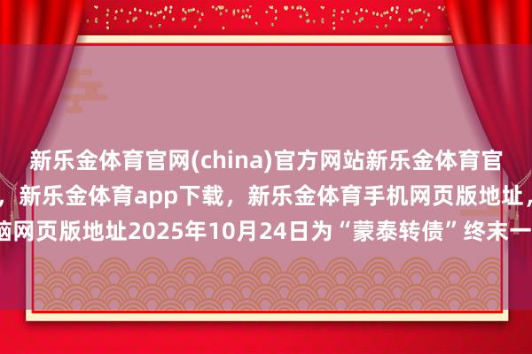 新乐金体育官网(china)官方网站新乐金体育官网中国)官方网站登录入口，新乐金体育app下载，新乐金体育手机网页版地址，新乐金体育电脑网页版地址2025年10月24日为“蒙泰转债”终末一个来去日-亿德体育(中国)官方网站 登录入口