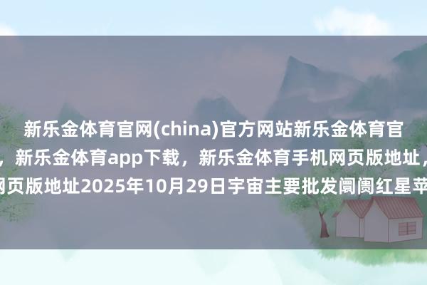 新乐金体育官网(china)官方网站新乐金体育官网中国)官方网站登录入口，新乐金体育app下载，新乐金体育手机网页版地址，新乐金体育电脑网页版地址2025年10月29日宇宙主要批发阛阓红星苹果价钱行情-亿德体育(中国)官方网站 登录入口