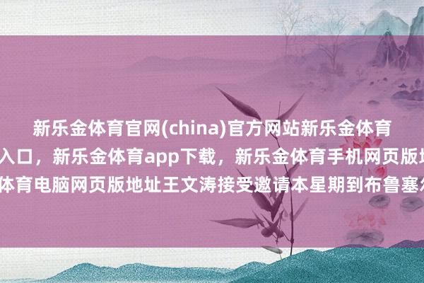 新乐金体育官网(china)官方网站新乐金体育官网中国)官方网站登录入口，新乐金体育app下载，新乐金体育手机网页版地址，新乐金体育电脑网页版地址王文涛接受邀请本星期到布鲁塞尔拜访-亿德体育(中国)官方网站 登录入口