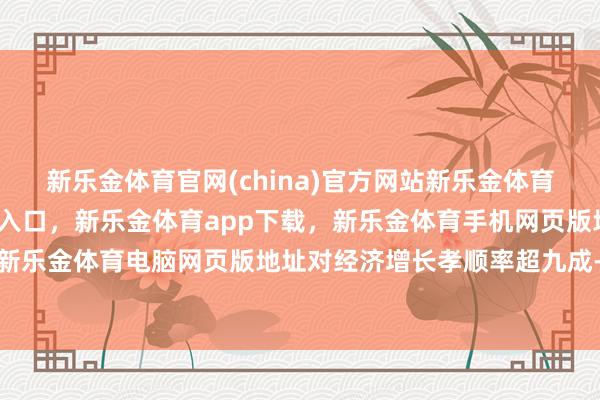 新乐金体育官网(china)官方网站新乐金体育官网中国)官方网站登录入口，新乐金体育app下载，新乐金体育手机网页版地址，新乐金体育电脑网页版地址对经济增长孝顺率超九成-亿德体育(中国)官方网站 登录入口