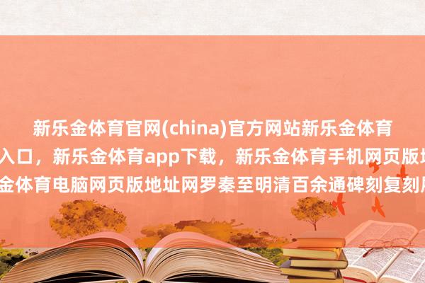 新乐金体育官网(china)官方网站新乐金体育官网中国)官方网站登录入口,新乐金体育app下载,新乐金体育手机网页版地址,新乐金体育电脑网页版地址网罗秦至明清百余通碑刻复刻展品-亿德体育(中国)官方网站 登录入口