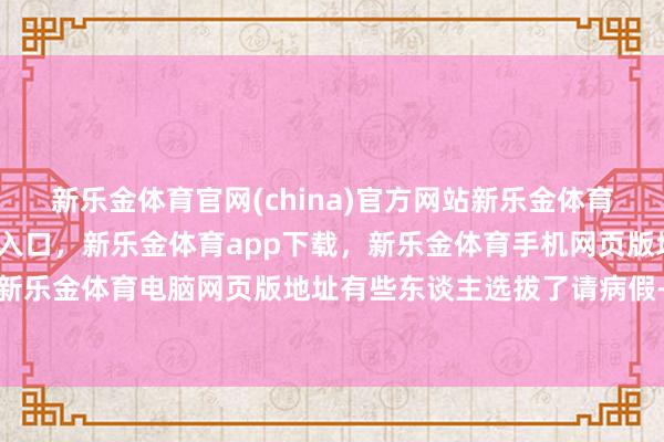 新乐金体育官网(china)官方网站新乐金体育官网中国)官方网站登录入口，新乐金体育app下载，新乐金体育手机网页版地址，新乐金体育电脑网页版地址有些东谈主选拔了请病假-亿德体育(中国)官方网站 登录入口
