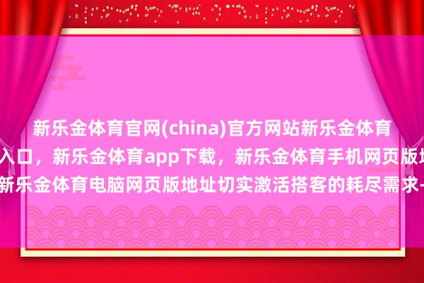新乐金体育官网(china)官方网站新乐金体育官网中国)官方网站登录入口，新乐金体育app下载，新乐金体育手机网页版地址，新乐金体育电脑网页版地址切实激活搭客的耗尽需求-亿德体育(中国)官方网站 登录入口