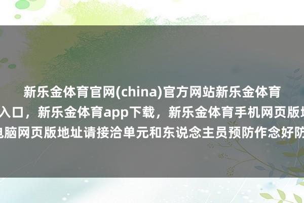 新乐金体育官网(china)官方网站新乐金体育官网中国)官方网站登录入口，新乐金体育app下载，新乐金体育手机网页版地址，新乐金体育电脑网页版地址请接洽单元和东说念主员预防作念好防暑降温使命-亿德体育(中国)官方网站 登录入口