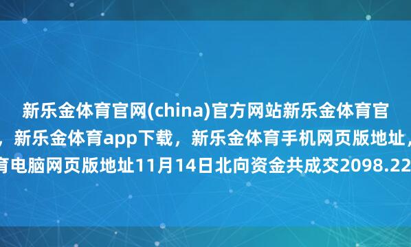 新乐金体育官网(china)官方网站新乐金体育官网中国)官方网站登录入口，新乐金体育app下载，新乐金体育手机网页版地址，新乐金体育电脑网页版地址11月14日北向资金共成交2098.22亿元-亿德体育(中国)官方网站 登录入口