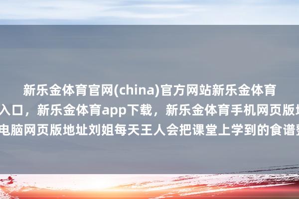 新乐金体育官网(china)官方网站新乐金体育官网中国)官方网站登录入口，新乐金体育app下载，新乐金体育手机网页版地址，新乐金体育电脑网页版地址刘姐每天王人会把课堂上学到的食谱整理成条记-亿德体育(中国)官方网站 登录入口