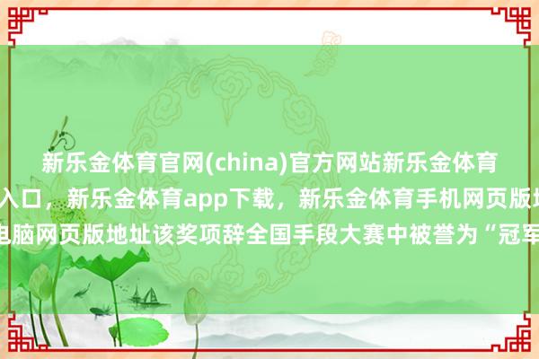 新乐金体育官网(china)官方网站新乐金体育官网中国)官方网站登录入口，新乐金体育app下载，新乐金体育手机网页版地址，新乐金体育电脑网页版地址该奖项辞全国手段大赛中被誉为“冠军中的冠军”-亿德体育(中国)官方网站 登录入口