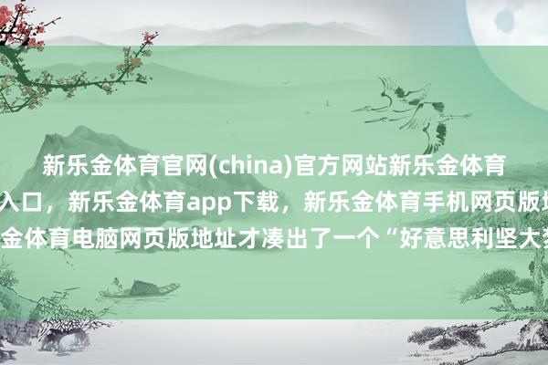 新乐金体育官网(china)官方网站新乐金体育官网中国)官方网站登录入口，新乐金体育app下载，新乐金体育手机网页版地址，新乐金体育电脑网页版地址才凑出了一个“好意思利坚大梦”-亿德体育(中国)官方网站 登录入口