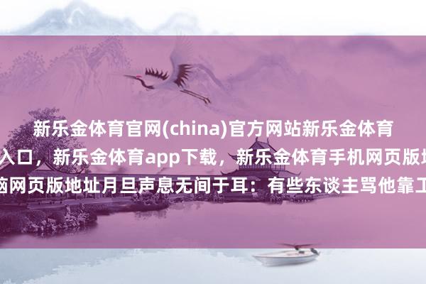 新乐金体育官网(china)官方网站新乐金体育官网中国)官方网站登录入口，新乐金体育app下载，新乐金体育手机网页版地址，新乐金体育电脑网页版地址月旦声息无间于耳：有些东谈主骂他靠工东谈主“上位”-亿德体育(中国)官方网站 登录入口