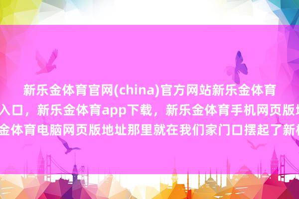 新乐金体育官网(china)官方网站新乐金体育官网中国)官方网站登录入口，新乐金体育app下载，新乐金体育手机网页版地址，新乐金体育电脑网页版地址那里就在我们家门口摆起了新棋盘-亿德体育(中国)官方网站 登录入口