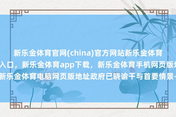 新乐金体育官网(china)官方网站新乐金体育官网中国)官方网站登录入口，新乐金体育app下载，新乐金体育手机网页版地址，新乐金体育电脑网页版地址政府已晓谕干与首要情景-亿德体育(中国)官方网站 登录入口