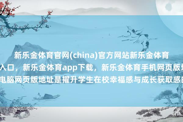 新乐金体育官网(china)官方网站新乐金体育官网中国)官方网站登录入口，新乐金体育app下载，新乐金体育手机网页版地址，新乐金体育电脑网页版地址是擢升学生在校幸福感与成长获取感的要道平台-亿德体育(中国)官方网站 登录入口