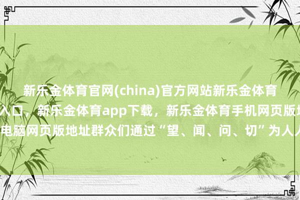 新乐金体育官网(china)官方网站新乐金体育官网中国)官方网站登录入口，新乐金体育app下载，新乐金体育手机网页版地址，新乐金体育电脑网页版地址群众们通过“望、闻、问、切”为人人辨证体质-亿德体育(中国)官方网站 登录入口