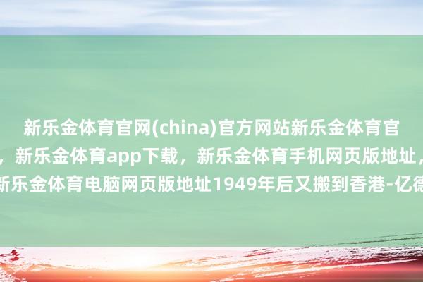 新乐金体育官网(china)官方网站新乐金体育官网中国)官方网站登录入口，新乐金体育app下载，新乐金体育手机网页版地址，新乐金体育电脑网页版地址1949年后又搬到香港-亿德体育(中国)官方网站 登录入口