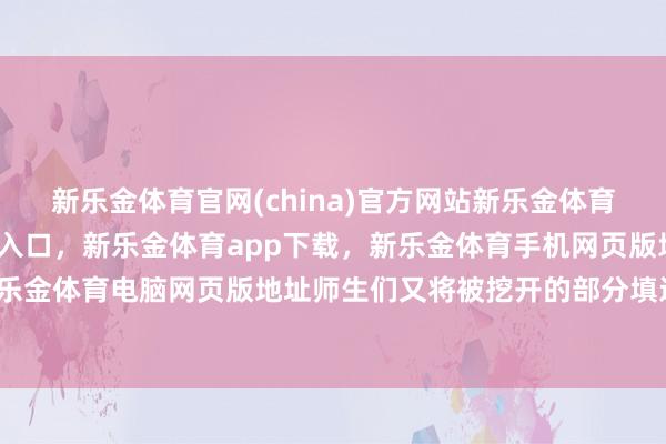 新乐金体育官网(china)官方网站新乐金体育官网中国)官方网站登录入口，新乐金体育app下载，新乐金体育手机网页版地址，新乐金体育电脑网页版地址师生们又将被挖开的部分填还-亿德体育(中国)官方网站 登录入口
