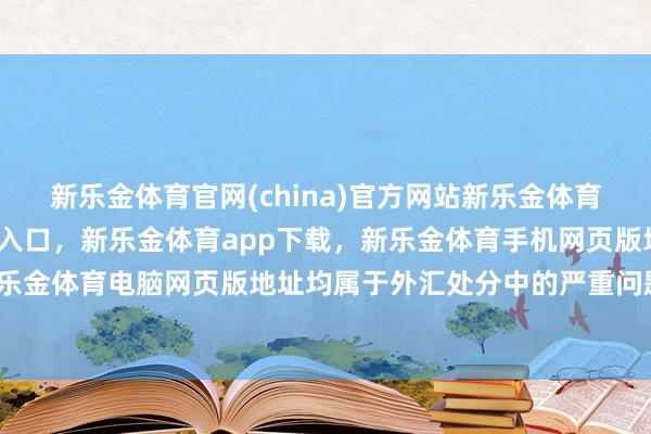 新乐金体育官网(china)官方网站新乐金体育官网中国)官方网站登录入口，新乐金体育app下载，新乐金体育手机网页版地址，新乐金体育电脑网页版地址均属于外汇处分中的严重问题-亿德体育(中国)官方网站 登录入口