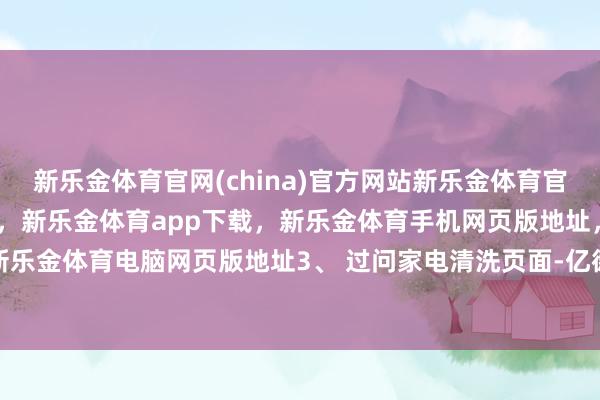 新乐金体育官网(china)官方网站新乐金体育官网中国)官方网站登录入口,新乐金体育app下载,新乐金体育手机网页版地址,新乐金体育电脑网页版地址3、 过问家电清洗页面-亿德体育(中国)官方网站 登录入口