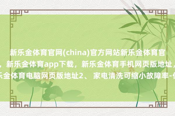 新乐金体育官网(china)官方网站新乐金体育官网中国)官方网站登录入口，新乐金体育app下载，新乐金体育手机网页版地址，新乐金体育电脑网页版地址2、 家电清洗可缩小故障率-亿德体育(中国)官方网站 登录入口