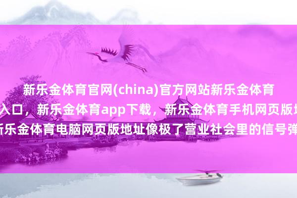 新乐金体育官网(china)官方网站新乐金体育官网中国)官方网站登录入口，新乐金体育app下载，新乐金体育手机网页版地址，新乐金体育电脑网页版地址像极了营业社会里的信号弹-亿德体育(中国)官方网站 登录入口
