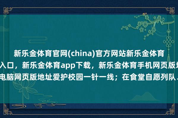 新乐金体育官网(china)官方网站新乐金体育官网中国)官方网站登录入口，新乐金体育app下载，新乐金体育手机网页版地址，新乐金体育电脑网页版地址爱护校园一针一线；在食堂自愿列队、按需取餐-亿德体育(中国)官方网站 登录入口