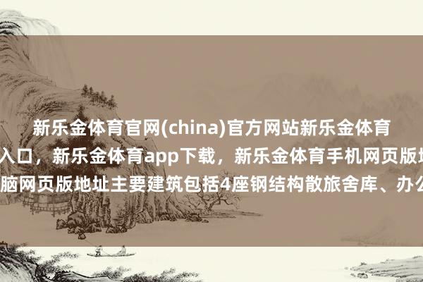 新乐金体育官网(china)官方网站新乐金体育官网中国)官方网站登录入口，新乐金体育app下载，新乐金体育手机网页版地址，新乐金体育电脑网页版地址主要建筑包括4座钢结构散旅舍库、办公楼和寝室楼-亿德体育(中国)官方网站 登录入口