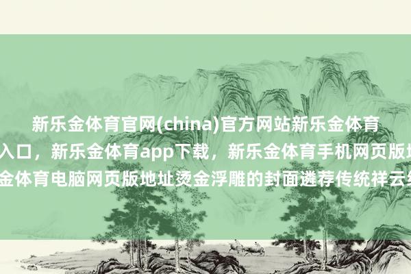 新乐金体育官网(china)官方网站新乐金体育官网中国)官方网站登录入口，新乐金体育app下载，新乐金体育手机网页版地址，新乐金体育电脑网页版地址烫金浮雕的封面遴荐传统祥云纹样-亿德体育(中国)官方网站 登录入口