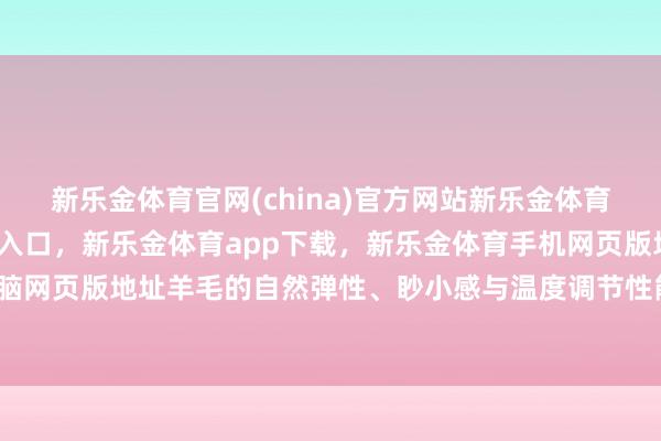 新乐金体育官网(china)官方网站新乐金体育官网中国)官方网站登录入口，新乐金体育app下载，新乐金体育手机网页版地址，新乐金体育电脑网页版地址羊毛的自然弹性、眇小感与温度调节性能亦得以保留-亿德体育(中国)官方网站 登录入口