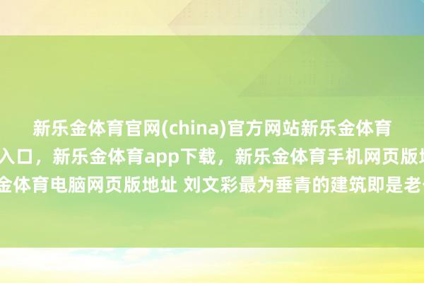 新乐金体育官网(china)官方网站新乐金体育官网中国)官方网站登录入口，新乐金体育app下载，新乐金体育手机网页版地址，新乐金体育电脑网页版地址 刘文彩最为垂青的建筑即是老公馆-亿德体育(中国)官方网站 登录入口